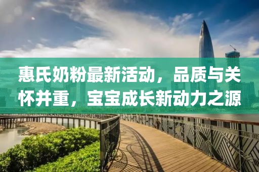 惠氏奶粉最新活动，品质与关怀并重，宝宝成长新动力之源