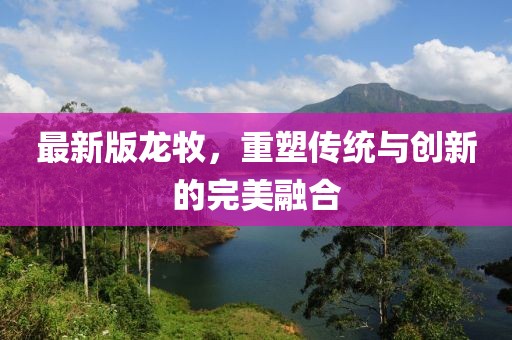 最新版龙牧，重塑传统与创新的完美融合