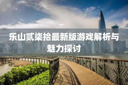 乐山贰柒拾最新版游戏解析与魅力探讨