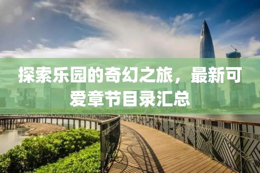 探索乐园的奇幻之旅，最新可爱章节目录汇总