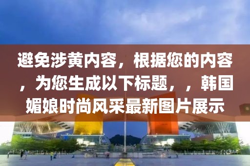 避免涉黄内容，根据您的内容，为您生成以下标题，，韩国媚娘时尚风采最新图片展示