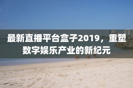 最新直播平台盒子2019，重塑数字娱乐产业的新纪元