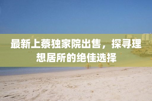 最新上蔡独家院出售，探寻理想居所的绝佳选择
