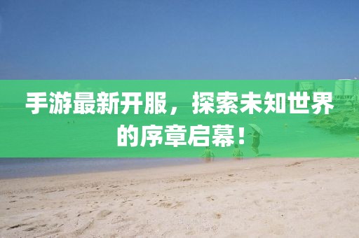 手游最新开服，探索未知世界的序章启幕！