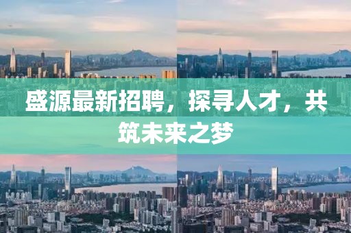 盛源最新招聘，探寻人才，共筑未来之梦