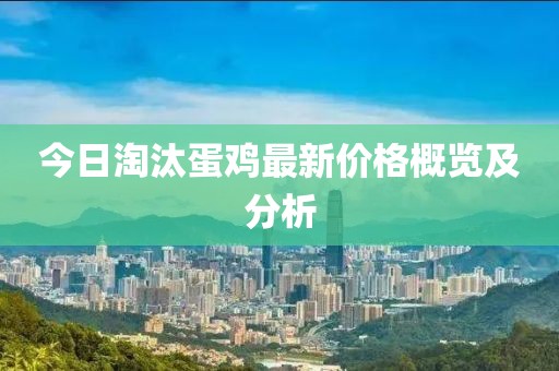 今日淘汰蛋鸡最新价格概览及分析