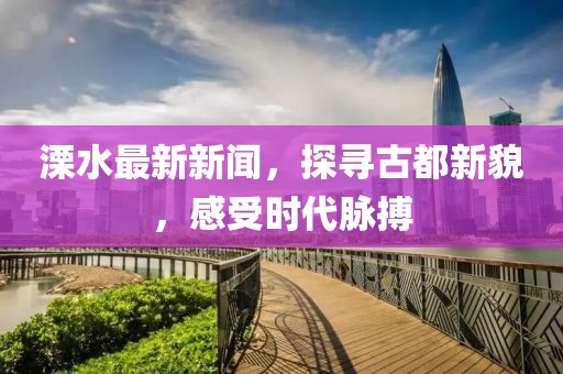 溧水最新新闻，探寻古都新貌，感受时代脉搏
