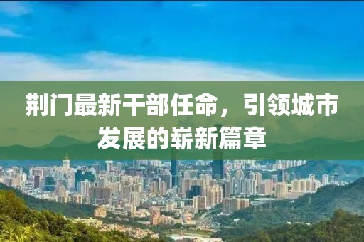 荆门最新干部任命，引领城市发展的崭新篇章