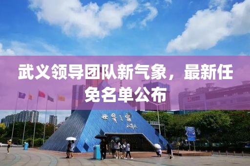武义领导团队新气象，最新任免名单公布