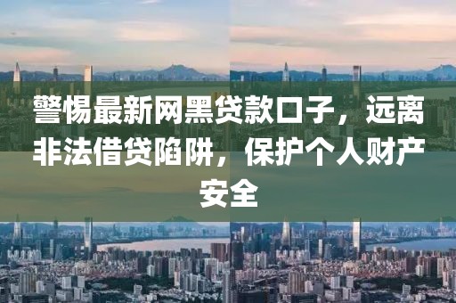警惕最新网黑贷款口子，远离非法借贷陷阱，保护个人财产安全