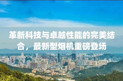 革新科技与卓越性能的完美结合，最新型烟机重磅登场