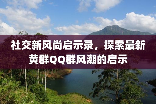 社交新风尚启示录，探索最新黄群QQ群风潮的启示