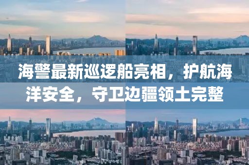 海警最新巡逻船亮相，护航海洋安全，守卫边疆领土完整