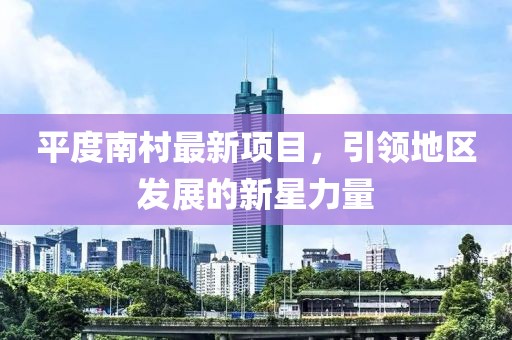 平度南村最新项目，引领地区发展的新星力量