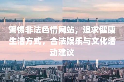 警惕非法色情网站，追求健康生活方式，合法娱乐与文化活动建议