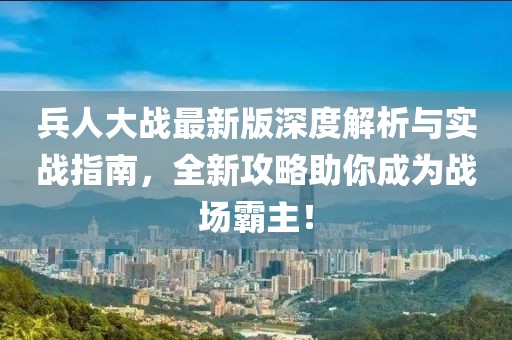 兵人大战最新版深度解析与实战指南，全新攻略助你成为战场霸主！
