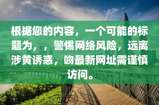 根据您的内容，一个可能的标题为，，警惕网络风险，远离涉黄诱惑，吻最新网址需谨慎访问。