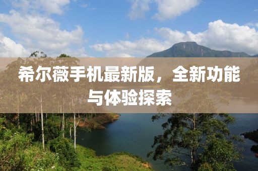 希尔薇手机最新版，全新功能与体验探索