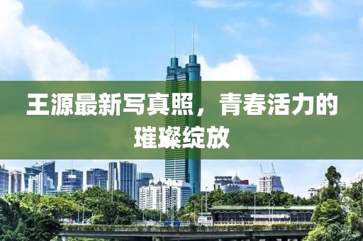 王源最新写真照，青春活力的璀璨绽放