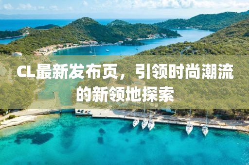CL最新发布页，引领时尚潮流的新领地探索