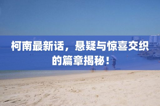 柯南最新话，悬疑与惊喜交织的篇章揭秘！