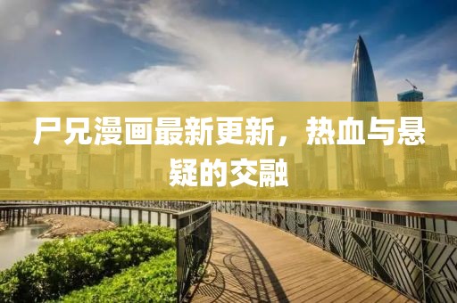 尸兄漫画最新更新，热血与悬疑的交融