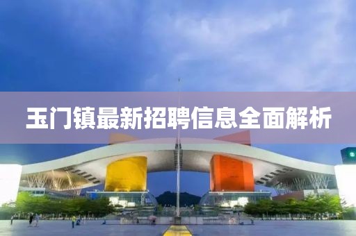 玉门镇最新招聘信息全面解析