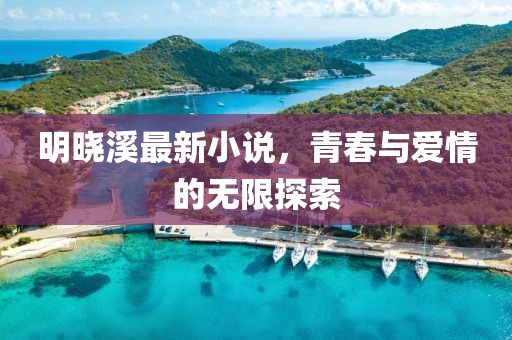 明晓溪最新小说，青春与爱情的无限探索