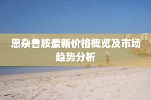 恩杂鲁胺最新价格概览及市场趋势分析