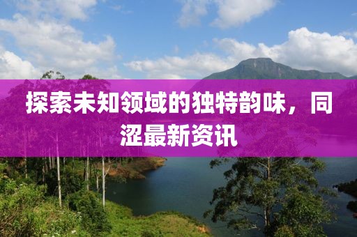 探索未知领域的独特韵味，同涩最新资讯