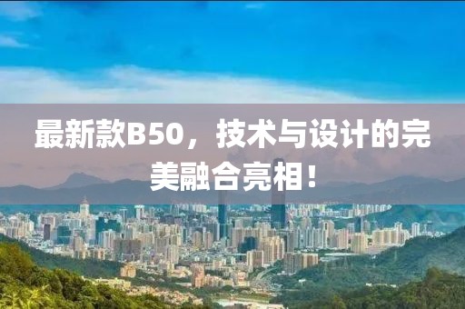 最新款B50，技术与设计的完美融合亮相！