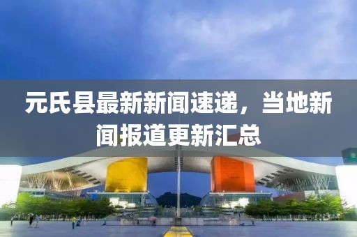 元氏县最新新闻速递，当地新闻报道更新汇总