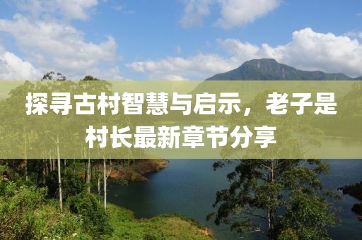 探寻古村智慧与启示，老子是村长最新章节分享