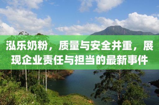 泓乐奶粉，质量与安全并重，展现企业责任与担当的最新事件