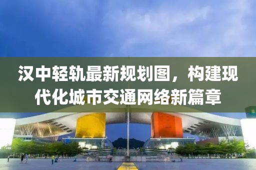 汉中轻轨最新规划图，构建现代化城市交通网络新篇章