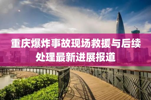 重庆爆炸事故现场救援与后续处理最新进展报道