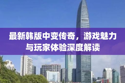 最新韩版中变传奇，游戏魅力与玩家体验深度解读