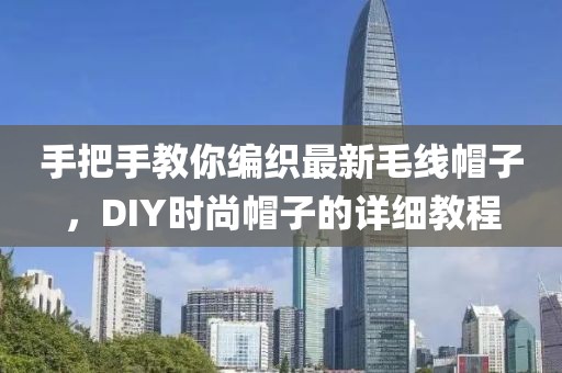 手把手教你编织最新毛线帽子，DIY时尚帽子的详细教程