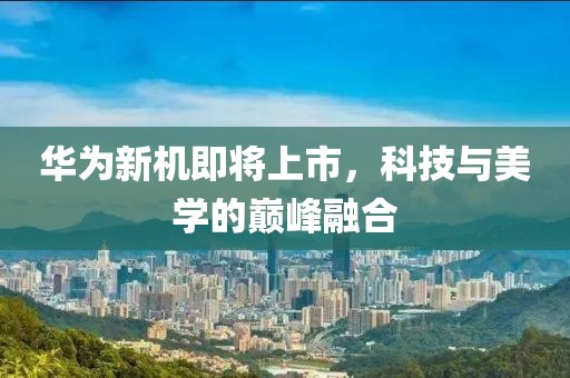 华为新机即将上市，科技与美学的巅峰融合