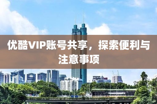 优酷VIP账号共享，探索便利与注意事项