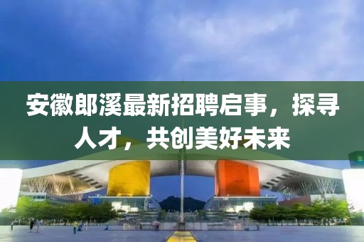 安徽郎溪最新招聘启事，探寻人才，共创美好未来