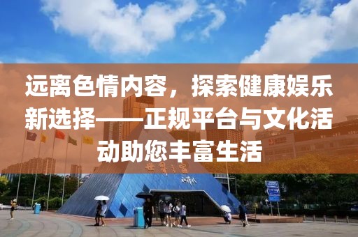 远离色情内容，探索健康娱乐新选择——正规平台与文化活动助您丰富生活