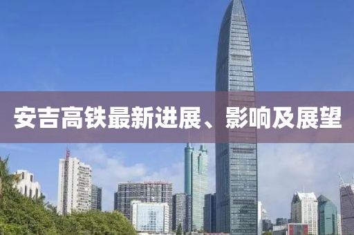 安吉高铁最新进展、影响及展望