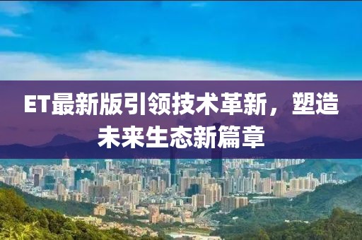 ET最新版引领技术革新，塑造未来生态新篇章