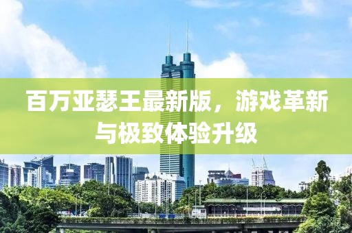 百万亚瑟王最新版，游戏革新与极致体验升级