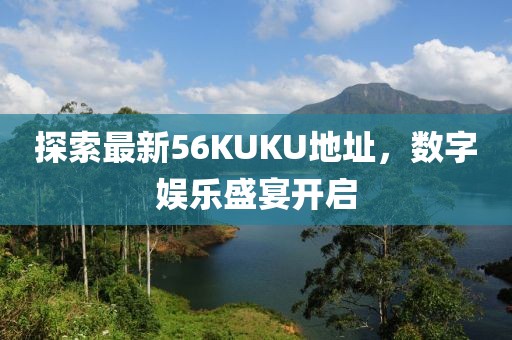 探索最新56KUKU地址，数字娱乐盛宴开启