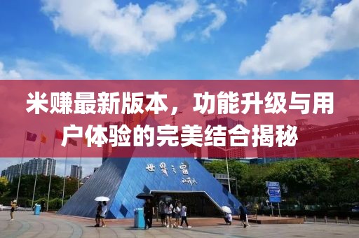 米赚最新版本，功能升级与用户体验的完美结合揭秘