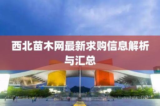 西北苗木网最新求购信息解析与汇总