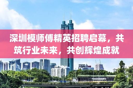 深圳模师傅精英招聘启幕，共筑行业未来，共创辉煌成就