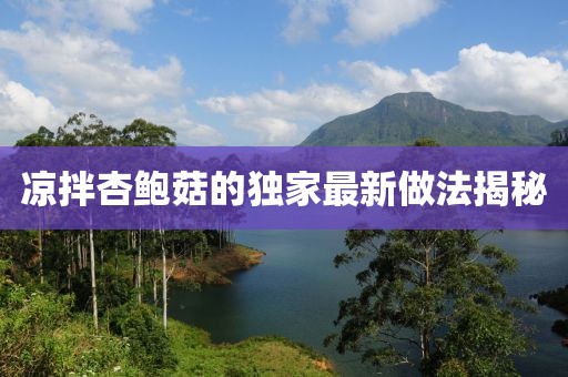 凉拌杏鲍菇的独家最新做法揭秘